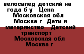 велосипед детский на 2-4 года б/у › Цена ­ 2 700 - Московская обл., Москва г. Дети и материнство » Детский транспорт   . Московская обл.,Москва г.